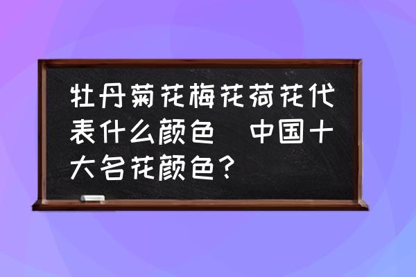 牡丹菊花梅花荷花代表什么顏色(中國十大名花顏色？)