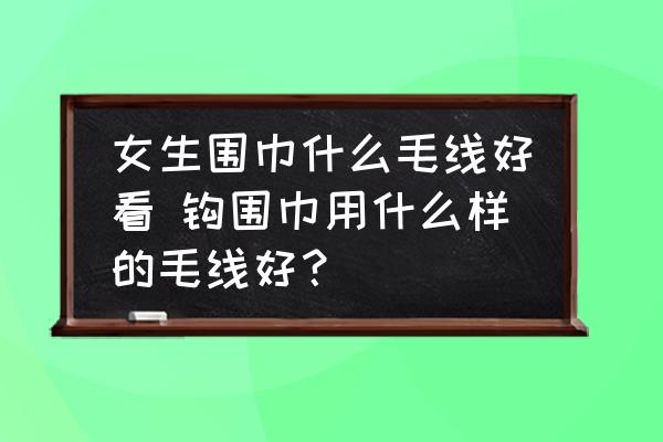 女生圍巾什么毛線好看 鉤圍巾用什么樣的毛線好？
