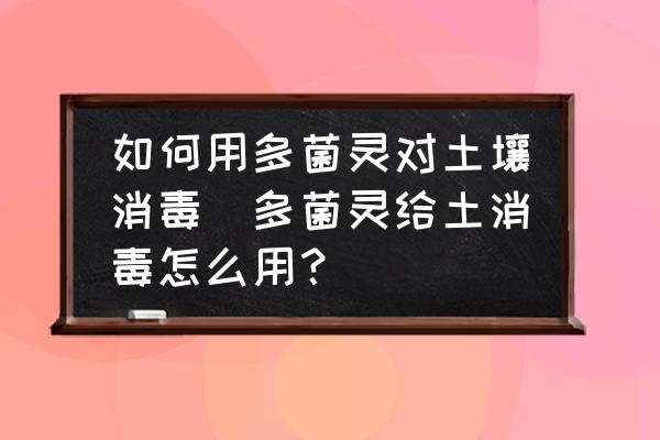 如何用多菌靈對(duì)土壤消毒(多菌靈給土消毒怎么用？)
