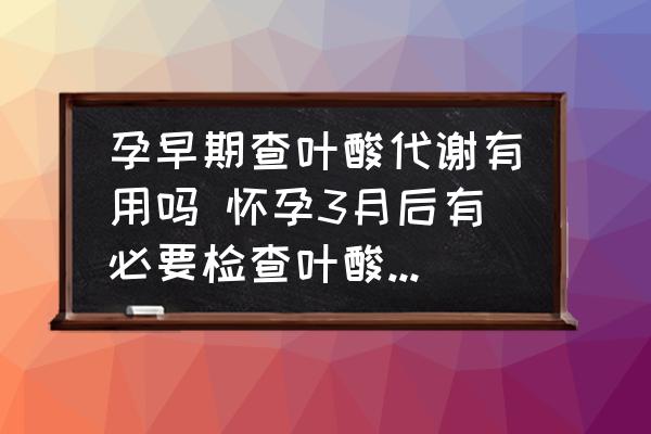 孕早期查葉酸代謝有用嗎 懷孕3月后有必要檢查葉酸代謝嗎？