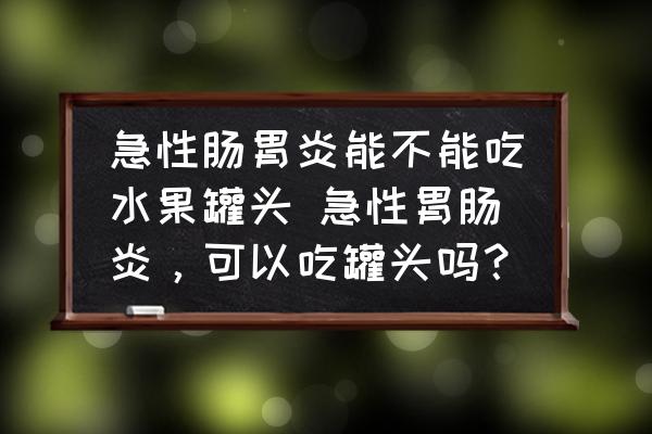 急性腸胃炎能不能吃水果罐頭 急性胃腸炎，可以吃罐頭嗎？