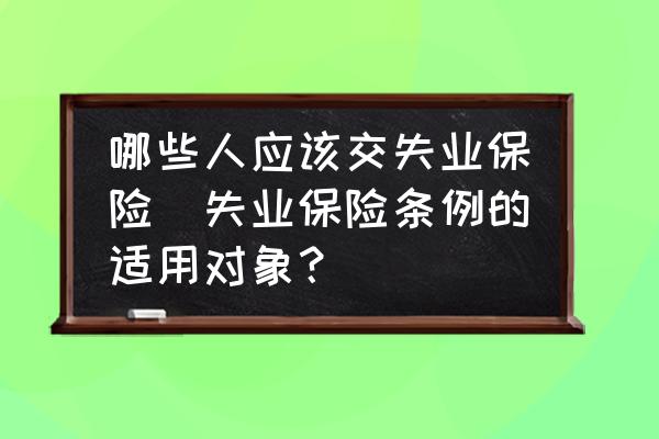 哪些人應該交失業保險(失業保險條例的適用對象？)