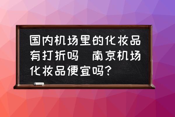 國內機場里的化妝品有打折嗎(南京機場化妝品便宜嗎？)