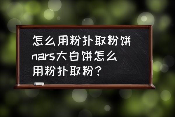 怎么用粉撲取粉餅 nars大白餅怎么用粉撲取粉？