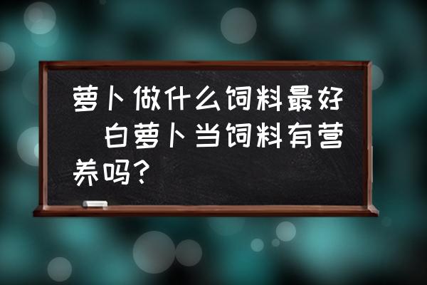 蘿卜做什么飼料最好(白蘿卜當飼料有營養嗎？)