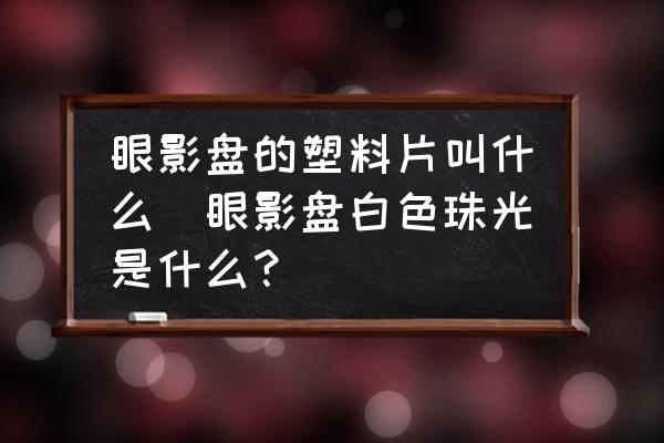 眼影盤的塑料片叫什么(眼影盤白色珠光是什么？)