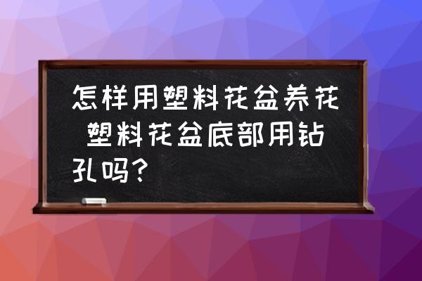 怎樣用塑料花盆養(yǎng)花 塑料花盆底部用鉆孔嗎？
