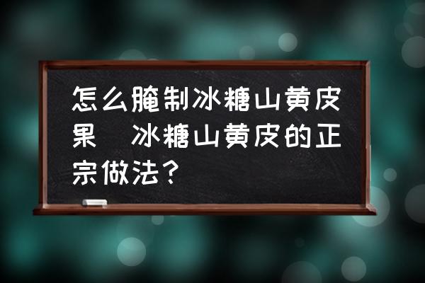 怎么腌制冰糖山黃皮果(冰糖山黃皮的正宗做法？)