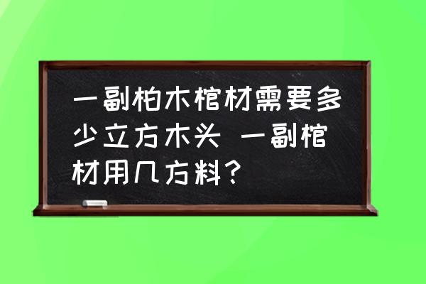 一副柏木棺材需要多少立方木頭 一副棺材用幾方料？