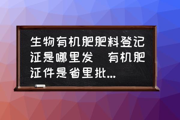 生物有機肥肥料登記證是哪里發(有機肥證件是省里批還是農業部批？)