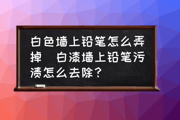 白色墻上鉛筆怎么弄掉(白漆墻上鉛筆污漬怎么去除？)