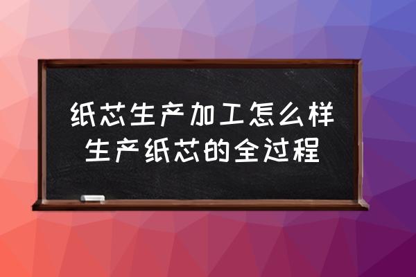 紙芯生產(chǎn)加工怎么樣 生產(chǎn)紙芯的全過程