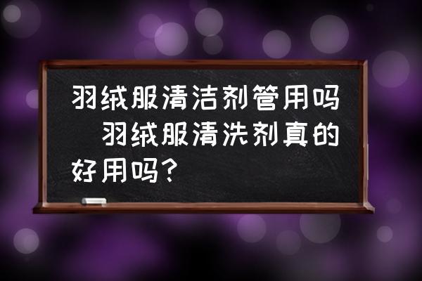 羽絨服清潔劑管用嗎(羽絨服清洗劑真的好用嗎？)