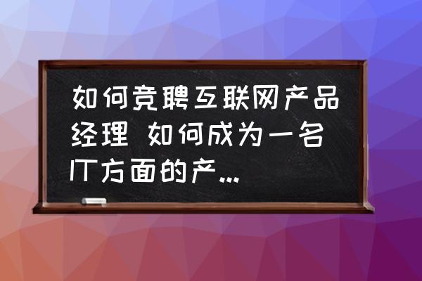 如何競聘互聯(lián)網(wǎng)產(chǎn)品經(jīng)理 如何成為一名IT方面的產(chǎn)品經(jīng)理？