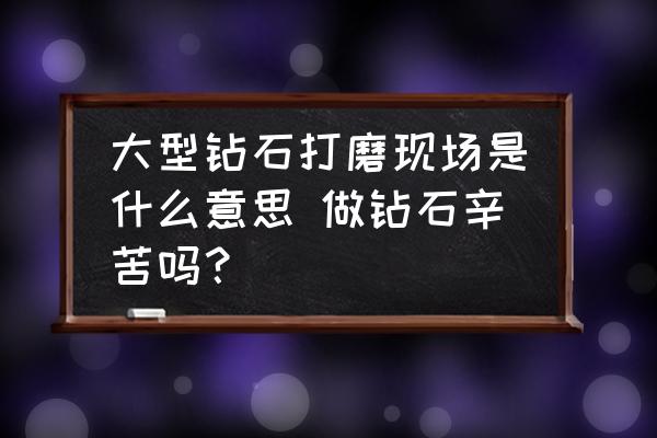 大型鉆石打磨現(xiàn)場(chǎng)是什么意思 做鉆石辛苦嗎？