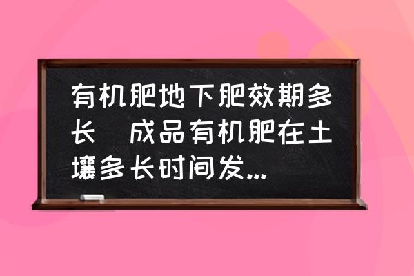 有機(jī)肥地下肥效期多長(zhǎng)(成品有機(jī)肥在土壤多長(zhǎng)時(shí)間發(fā)生肥力？)