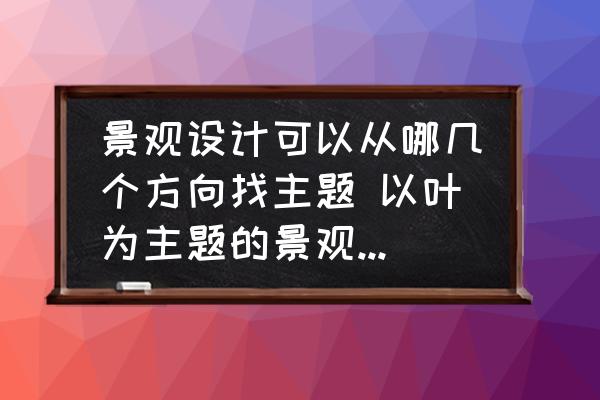 景觀設計可以從哪幾個方向找主題 以葉為主題的景觀設計說明