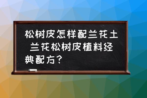 松樹皮怎樣配蘭花土 蘭花松樹皮植料經典配方？