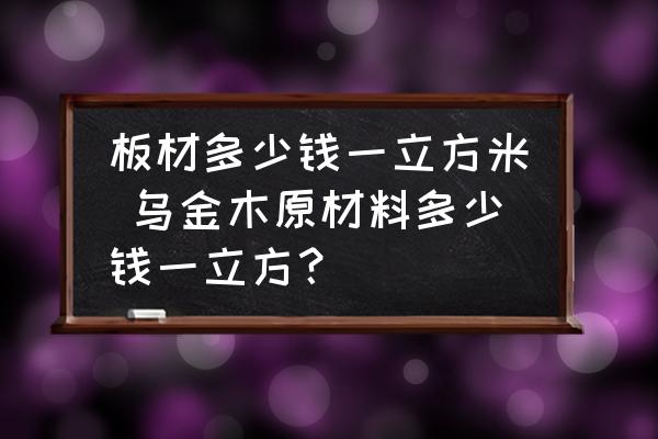 板材多少錢一立方米 烏金木原材料多少錢一立方？