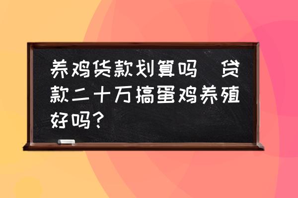 養(yǎng)雞貨款劃算嗎(貸款二十萬(wàn)搞蛋雞養(yǎng)殖好嗎？)