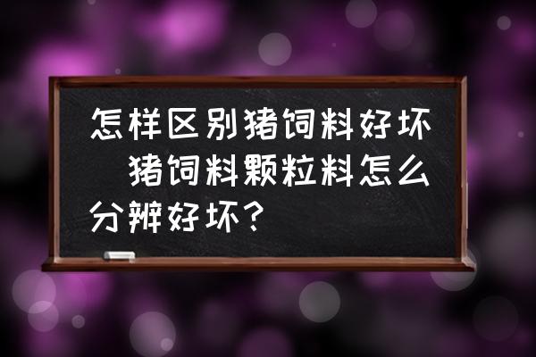 怎樣區別豬飼料好壞(豬飼料顆粒料怎么分辨好壞？)
