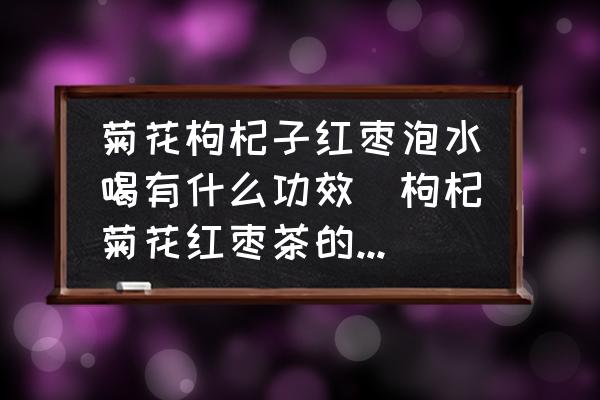 菊花枸杞子紅棗泡水喝有什么功效(枸杞菊花紅棗茶的功效？)