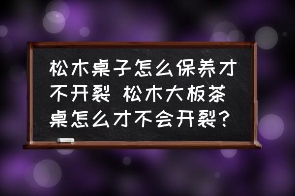 松木桌子怎么保養(yǎng)才不開裂 松木大板茶桌怎么才不會開裂？
