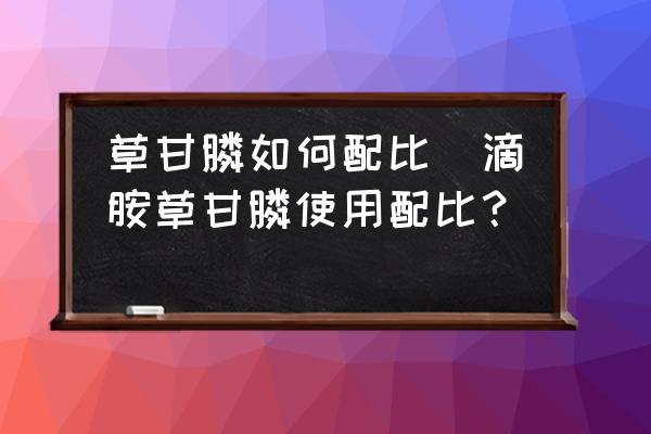 草甘膦如何配比(滴胺草甘膦使用配比？)