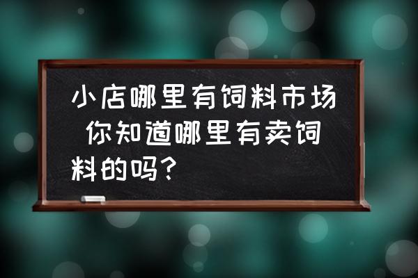 小店哪里有飼料市場(chǎng) 你知道哪里有賣飼料的嗎？