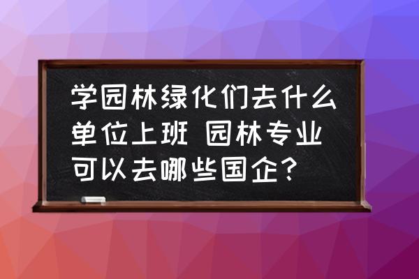 學(xué)園林綠化們?nèi)ナ裁磫挝簧习?園林專業(yè)可以去哪些國(guó)企？