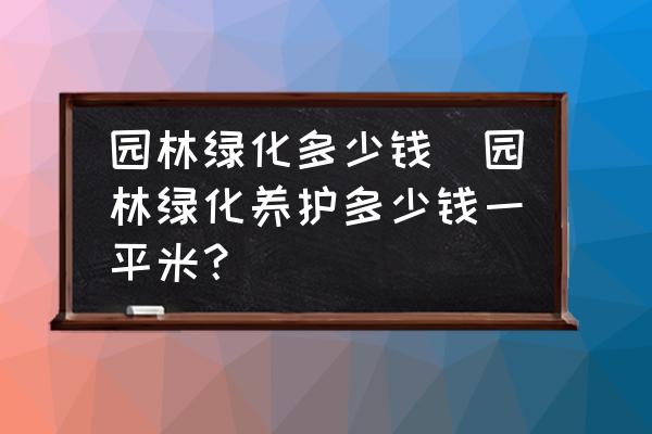 園林綠化多少錢(園林綠化養(yǎng)護多少錢一平米？)