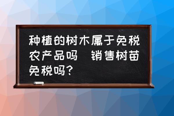 種植的樹木屬于免稅農(nóng)產(chǎn)品嗎(銷售樹苗免稅嗎？)