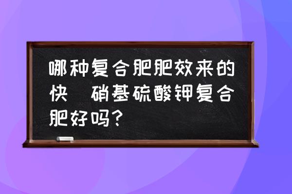 哪種復合肥肥效來的快(硝基硫酸鉀復合肥好嗎？)