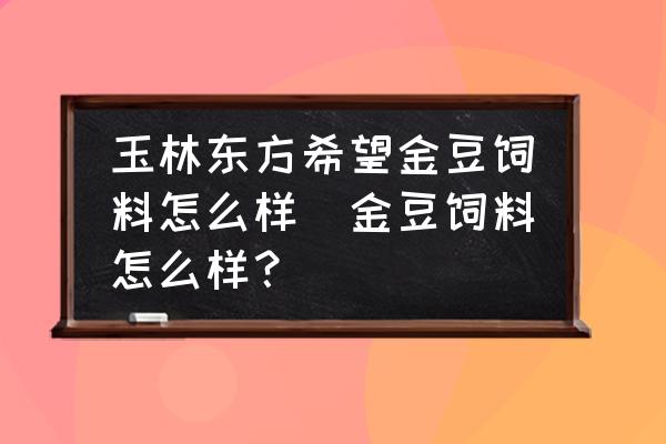 玉林東方希望金豆飼料怎么樣(金豆飼料怎么樣？)