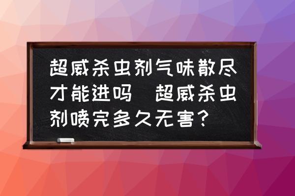 超威殺蟲劑氣味散盡才能進嗎(超威殺蟲劑噴完多久無害？)