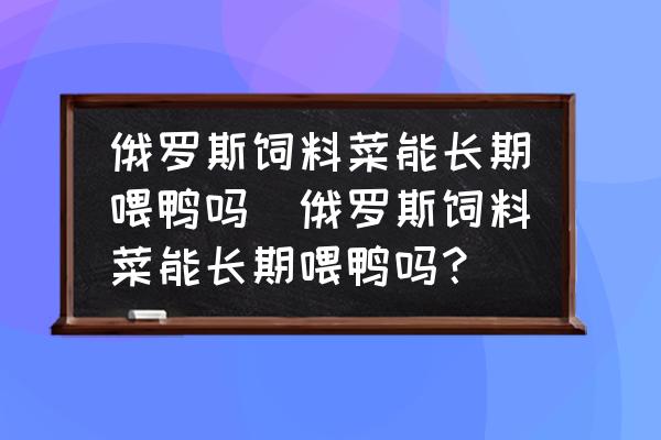 俄羅斯飼料菜能長期喂鴨嗎(俄羅斯飼料菜能長期喂鴨嗎？)
