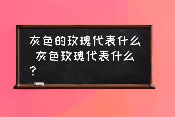 灰色的玫瑰代表什么 灰色玫瑰代表什么？
