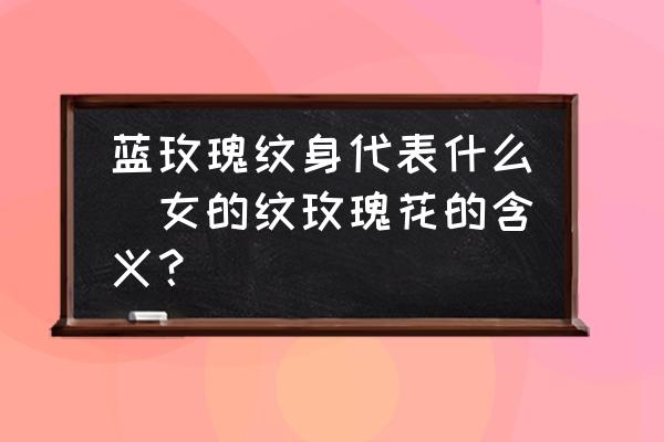 藍玫瑰紋身代表什么(女的紋玫瑰花的含義？)