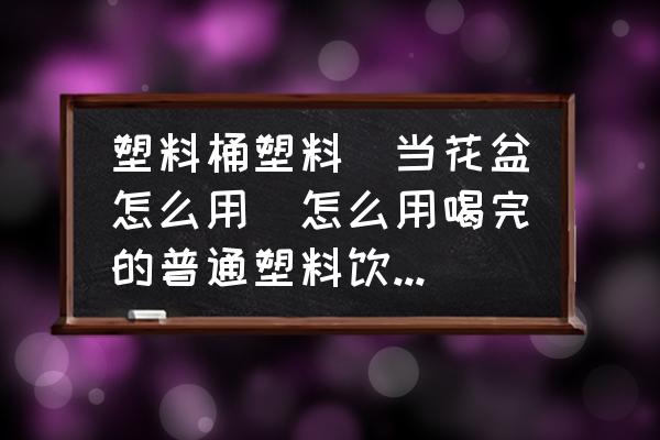 塑料桶塑料甁當花盆怎么用(怎么用喝完的普通塑料飲料瓶制作簡易迷你小花盆？)