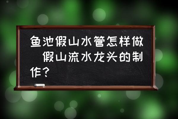 魚池假山水管怎樣做(假山流水龍頭的制作？)