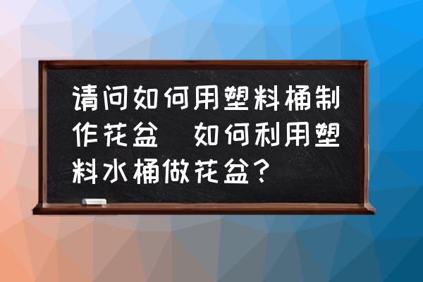 請問如何用塑料桶制作花盆(如何利用塑料水桶做花盆？)