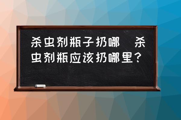 殺蟲劑瓶子扔哪(殺蟲劑瓶應該扔哪里？)