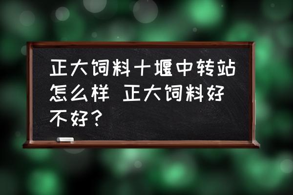 正大飼料十堰中轉站怎么樣 正大飼料好不好？