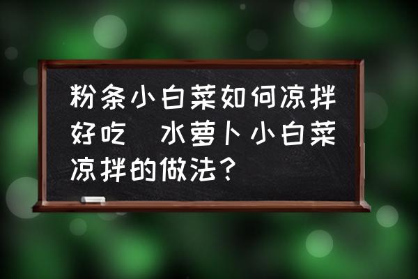 粉條小白菜如何涼拌好吃(水蘿卜小白菜涼拌的做法？)