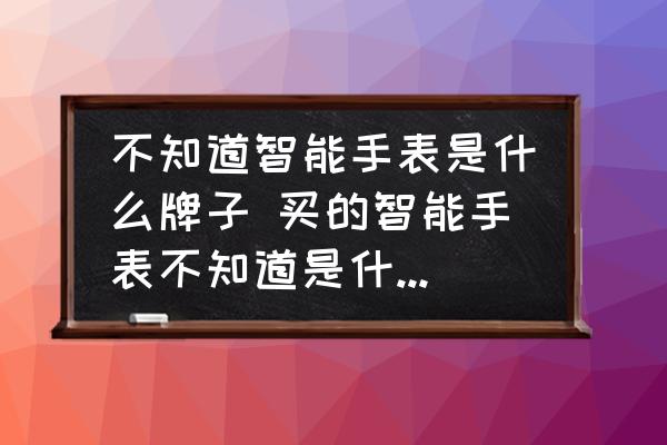 不知道智能手表是什么牌子 買的智能手表不知道是什么牌子了？