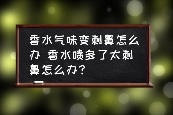 香水氣味變刺鼻怎么辦 香水噴多了太刺鼻怎么辦？