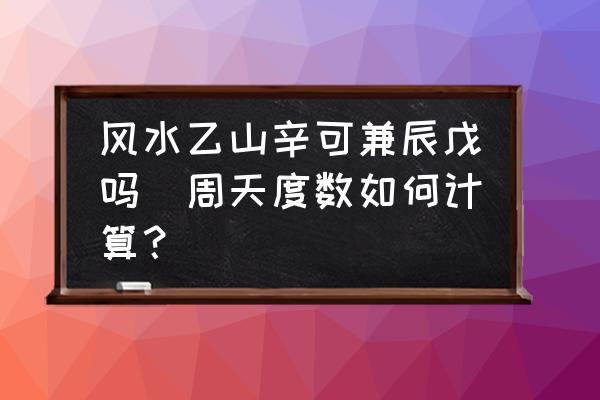 風(fēng)水乙山辛可兼辰戊嗎(周天度數(shù)如何計(jì)算？)