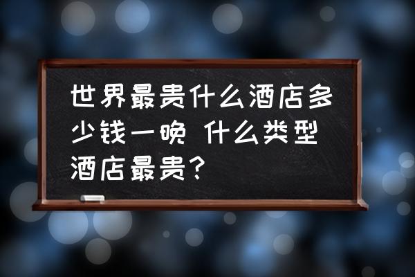 世界最貴什么酒店多少錢一晚 什么類型酒店最貴？