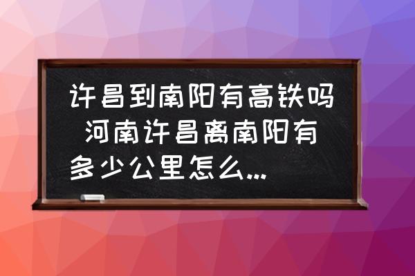 許昌到南陽有高鐵嗎 河南許昌離南陽有多少公里怎么走最近？