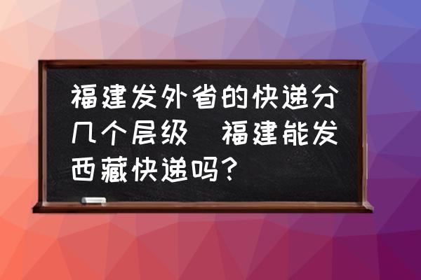 福建發外省的快遞分幾個層級(福建能發西藏快遞嗎？)